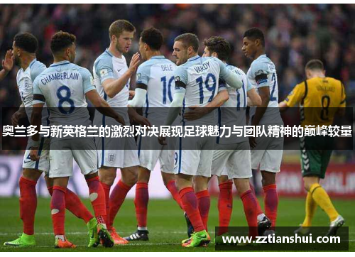 奥兰多与新英格兰的激烈对决展现足球魅力与团队精神的巅峰较量